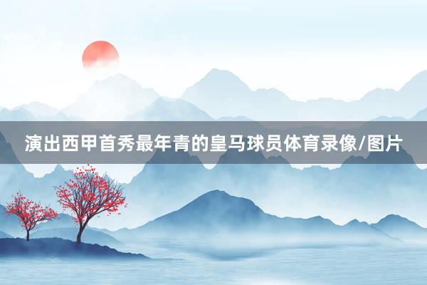 演出西甲首秀最年青的皇马球员体育录像/图片