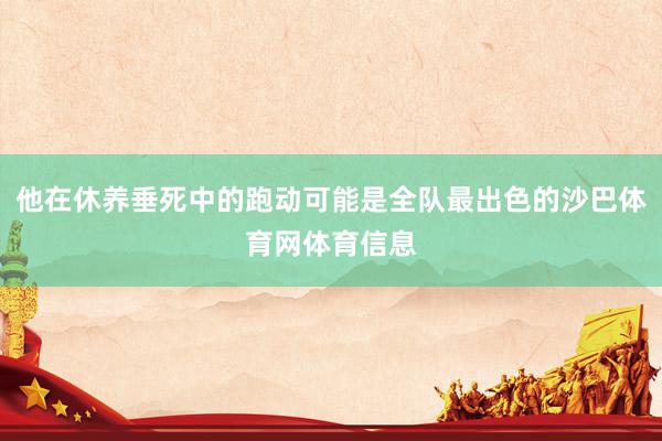 他在休养垂死中的跑动可能是全队最出色的沙巴体育网体育信息