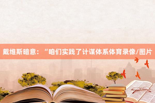 戴维斯暗意：“咱们实践了计谋体系体育录像/图片