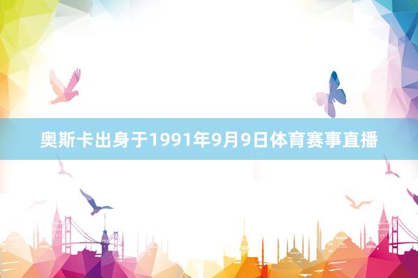 奥斯卡出身于1991年9月9日体育赛事直播