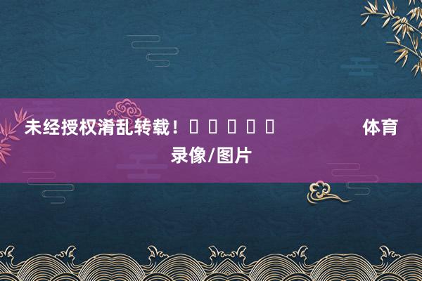 未经授权淆乱转载！					                体育录像/图片