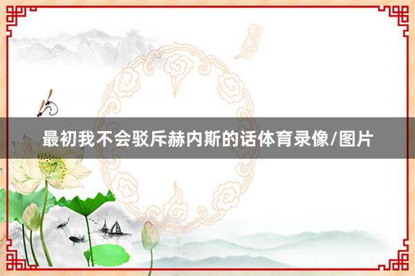 最初我不会驳斥赫内斯的话体育录像/图片