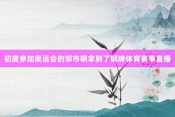 初度参加奥运会的邹市明拿到了铜牌体育赛事直播