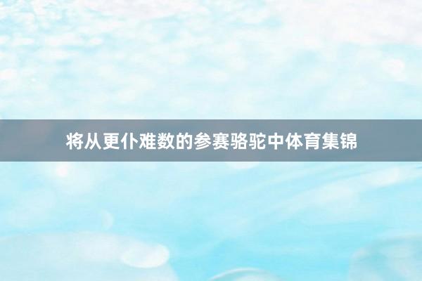 将从更仆难数的参赛骆驼中体育集锦
