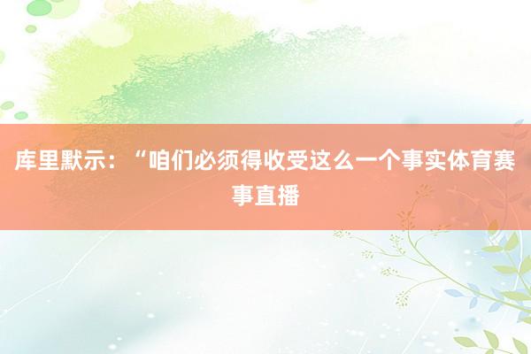 库里默示：“咱们必须得收受这么一个事实体育赛事直播