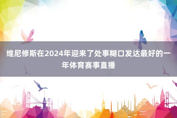 维尼修斯在2024年迎来了处事糊口发达最好的一年体育赛事直播