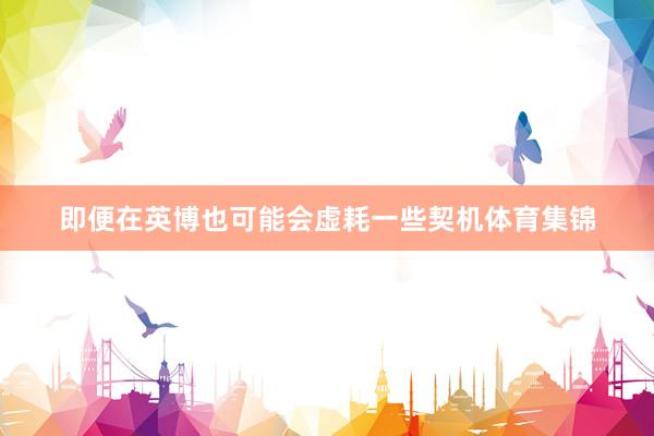 即便在英博也可能会虚耗一些契机体育集锦