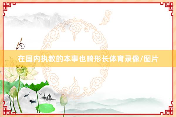 在国内执教的本事也畸形长体育录像/图片