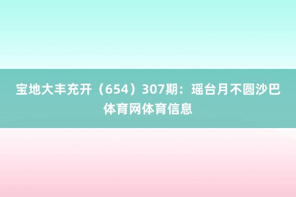 宝地大丰充开（654）　　307期：瑶台月不圆沙巴体育网体育信息