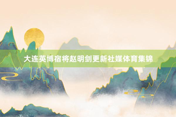 大连英博宿将赵明剑更新社媒体育集锦