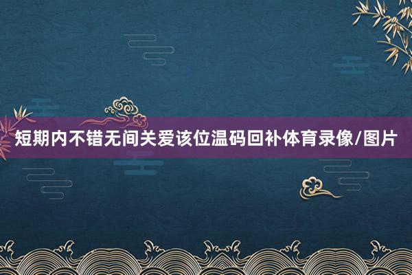 短期内不错无间关爱该位温码回补体育录像/图片
