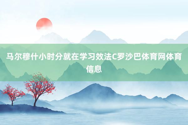 马尔穆什小时分就在学习效法C罗沙巴体育网体育信息