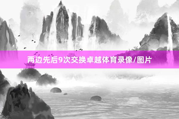 两边先后9次交换卓越体育录像/图片