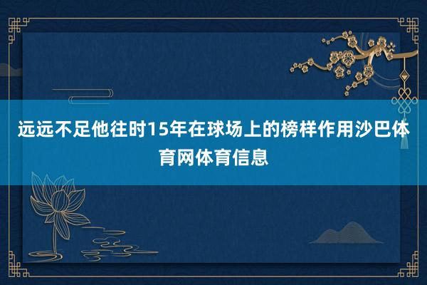 远远不足他往时15年在球场上的榜样作用沙巴体育网体育信息