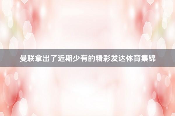 曼联拿出了近期少有的精彩发达体育集锦