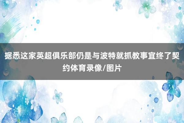 据悉这家英超俱乐部仍是与波特就抓教事宜终了契约体育录像/图片