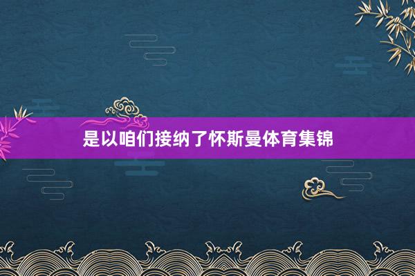 是以咱们接纳了怀斯曼体育集锦