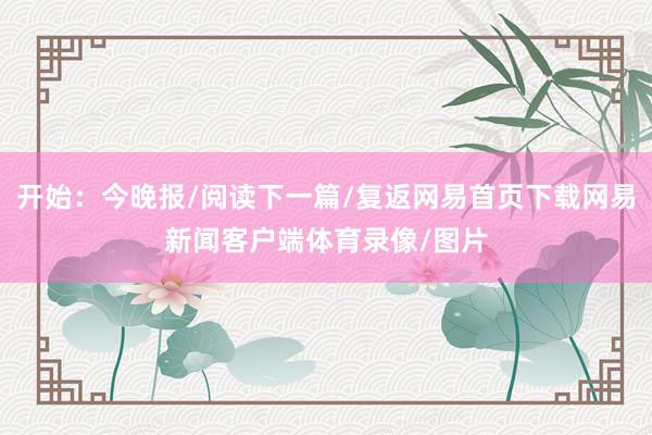开始：今晚报/阅读下一篇/复返网易首页下载网易新闻客户端体育录像/图片