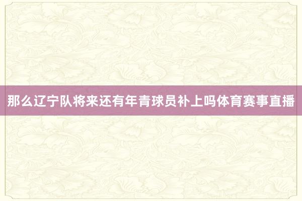 那么辽宁队将来还有年青球员补上吗体育赛事直播