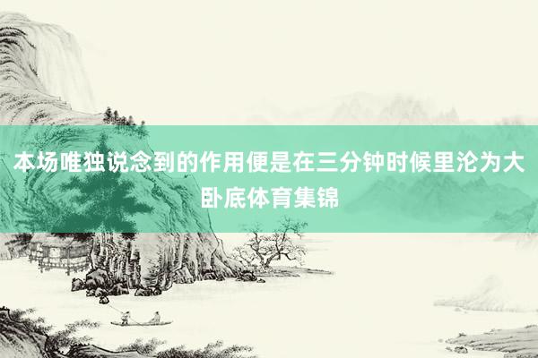 本场唯独说念到的作用便是在三分钟时候里沦为大卧底体育集锦