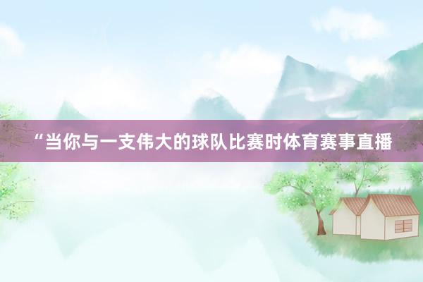 “当你与一支伟大的球队比赛时体育赛事直播