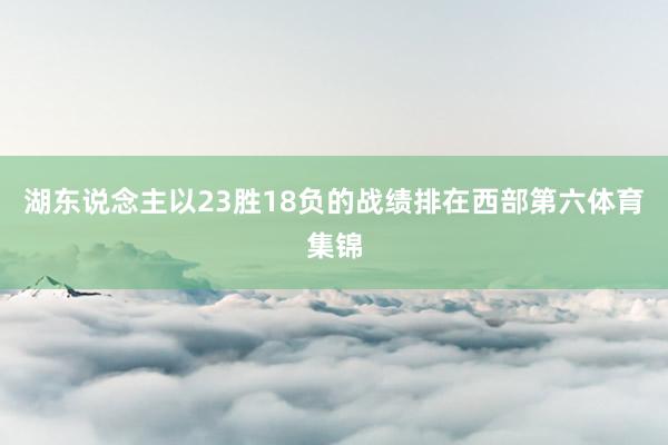 湖东说念主以23胜18负的战绩排在西部第六体育集锦