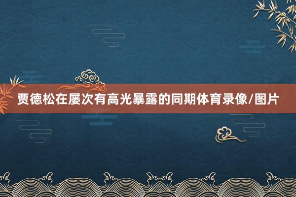 贾德松在屡次有高光暴露的同期体育录像/图片