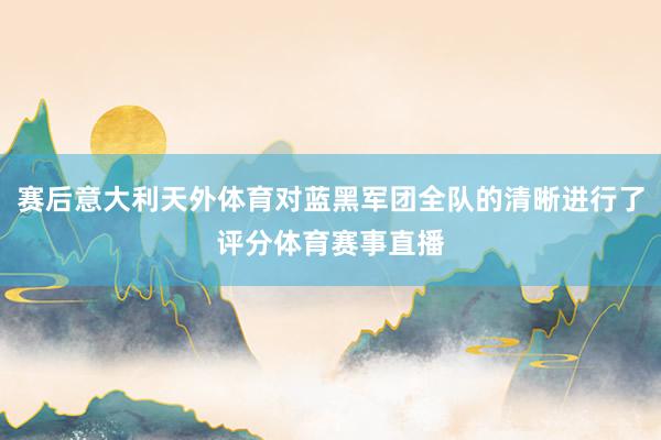 赛后意大利天外体育对蓝黑军团全队的清晰进行了评分体育赛事直播