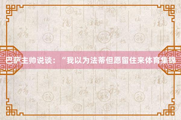 巴萨主帅说谈：“我以为法蒂但愿留住来体育集锦