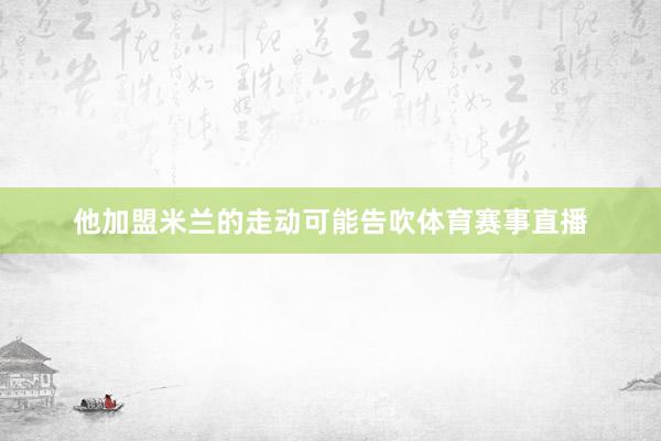 他加盟米兰的走动可能告吹体育赛事直播