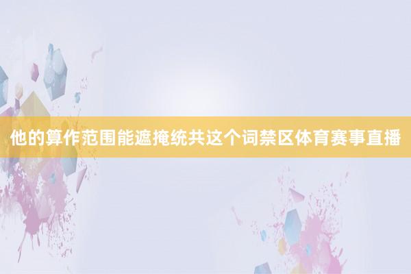 他的算作范围能遮掩统共这个词禁区体育赛事直播