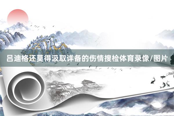 吕迪格还莫得汲取详备的伤情搜检体育录像/图片