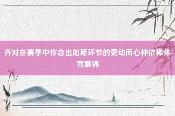 齐对在赛季中作念出如斯环节的更动而心神依稀体育集锦