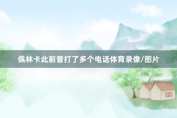 佩林卡此前曾打了多个电话体育录像/图片