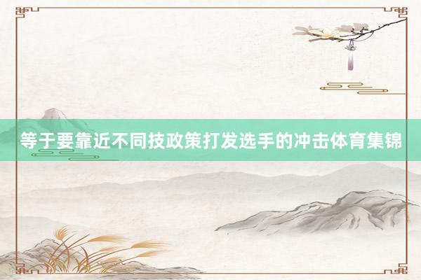 等于要靠近不同技政策打发选手的冲击体育集锦