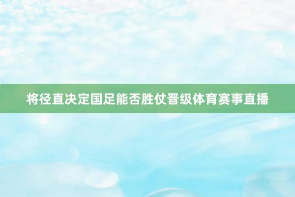 将径直决定国足能否胜仗晋级体育赛事直播