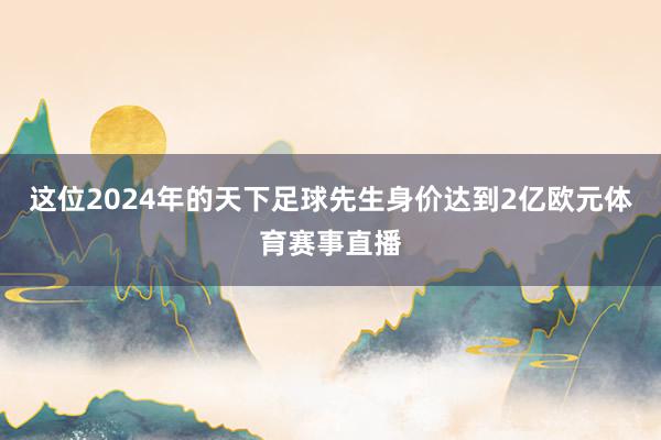 这位2024年的天下足球先生身价达到2亿欧元体育赛事直播