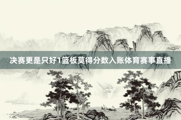 决赛更是只好1篮板莫得分数入账体育赛事直播
