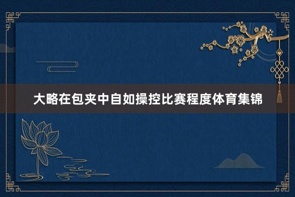大略在包夹中自如操控比赛程度体育集锦