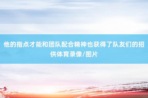 他的指点才能和团队配合精神也获得了队友们的招供体育录像/图片
