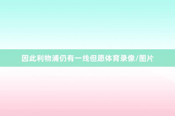 因此利物浦仍有一线但愿体育录像/图片