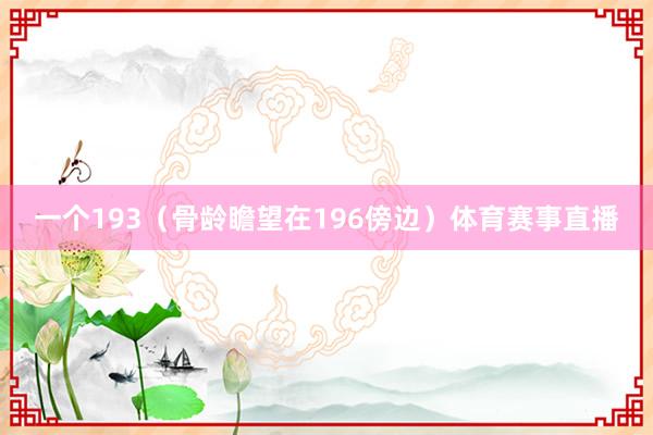 一个193(骨龄瞻望在196傍边)体育赛事直播