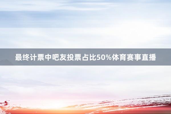 最终计票中吧友投票占比50%体育赛事直播