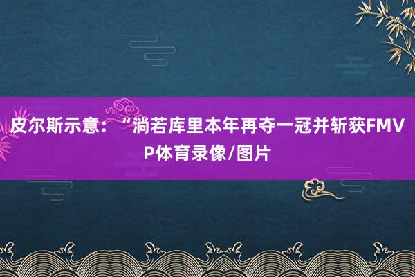 皮尔斯示意:“淌若库里本年再夺一冠并斩获FMVP体育录像/图片