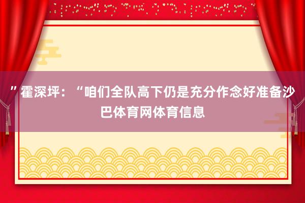 ”霍深坪：“咱们全队高下仍是充分作念好准备沙巴体育网体育信息
