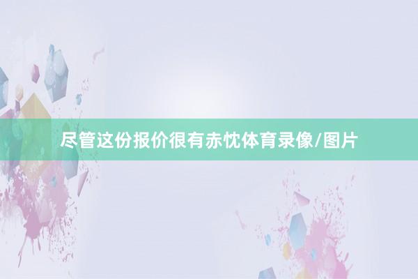 尽管这份报价很有赤忱体育录像/图片