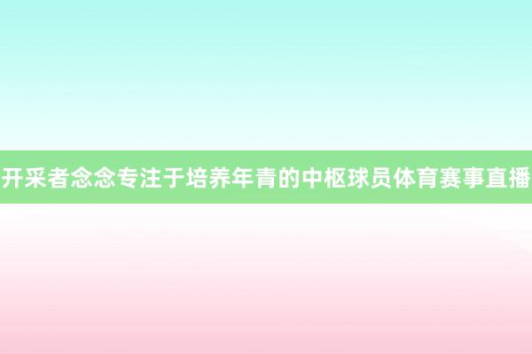 开采者念念专注于培养年青的中枢球员体育赛事直播