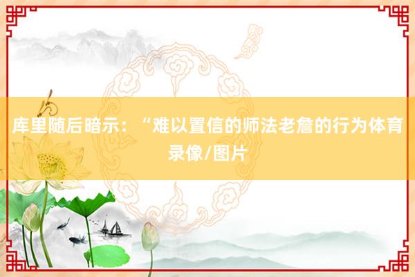 库里随后暗示：“难以置信的师法老詹的行为体育录像/图片