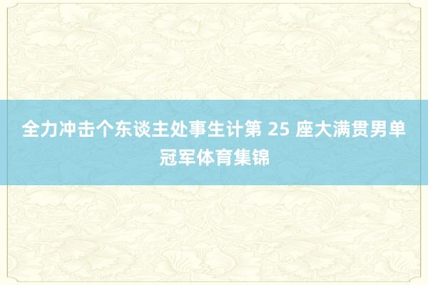 全力冲击个东谈主处事生计第 25 座大满贯男单冠军体育集锦