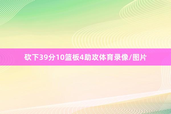 砍下39分10篮板4助攻体育录像/图片